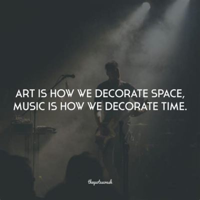 art is how we decorate space; music is how we decorate time through the rhythm of emotions